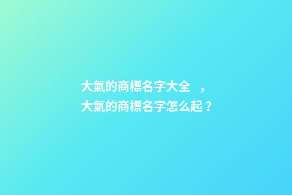 大氣的商標名字大全，大氣的商標名字怎么起？